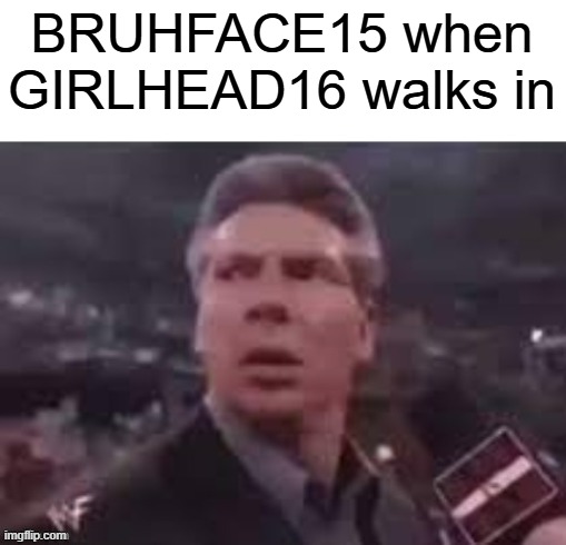 x when x walks in | BRUHFACE15 when GIRLHEAD16 walks in | image tagged in x when x walks in | made w/ Imgflip meme maker