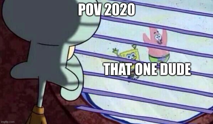 Squidward looking out of window at spongebob and patrick | POV 2020; THAT ONE DUDE | image tagged in squidward looking out of window at spongebob and patrick | made w/ Imgflip meme maker