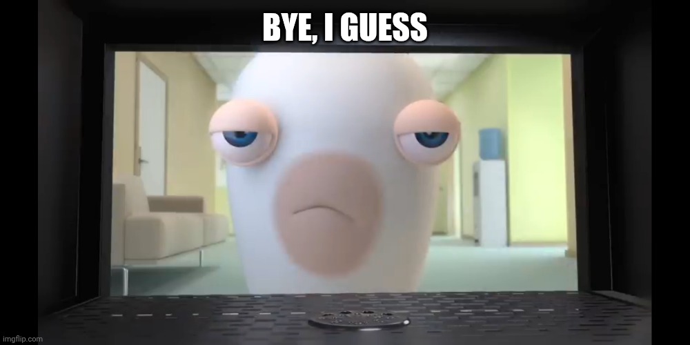 Annoyed Rabbid | BYE, I GUESS | image tagged in annoyed rabbid | made w/ Imgflip meme maker