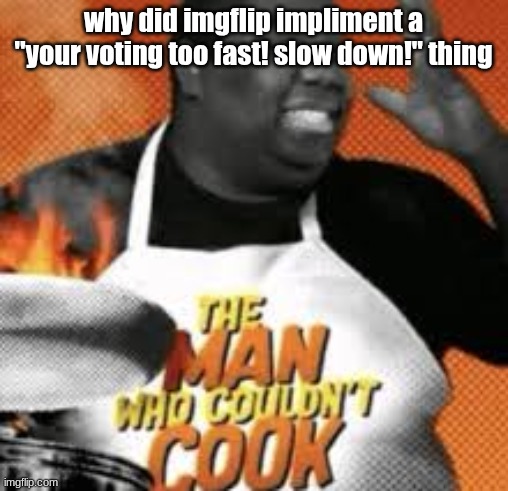 The man who couldn't cook | why did imgflip impliment a "your voting too fast! slow down!" thing | image tagged in the man who couldn't cook | made w/ Imgflip meme maker