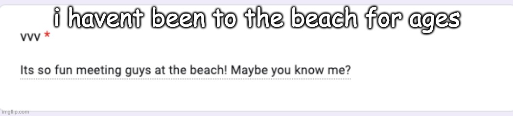 i havent been to the beach for ages | made w/ Imgflip meme maker