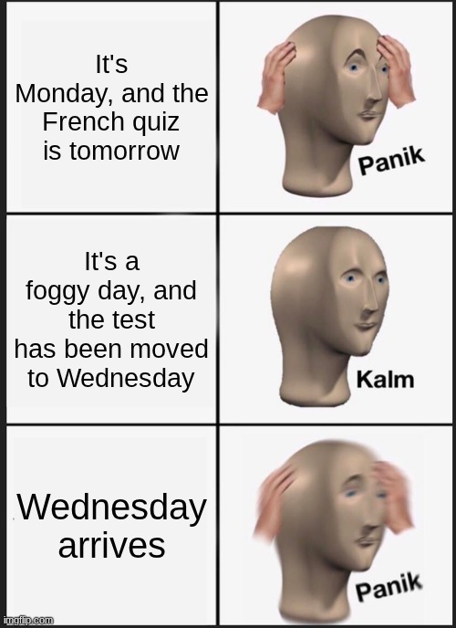 When the test is tomorrow but the test has been moved to wedensday but two days later wedensday arrives | It's Monday, and the French quiz is tomorrow; It's a foggy day, and the test has been moved to Wednesday; Wednesday arrives | image tagged in memes,panik kalm panik | made w/ Imgflip meme maker