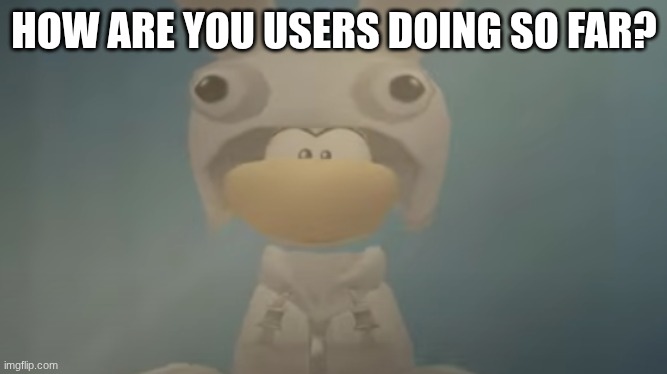 Rayman in a rabbid costume | HOW ARE YOU USERS DOING SO FAR? | image tagged in rayman in a rabbid costume | made w/ Imgflip meme maker