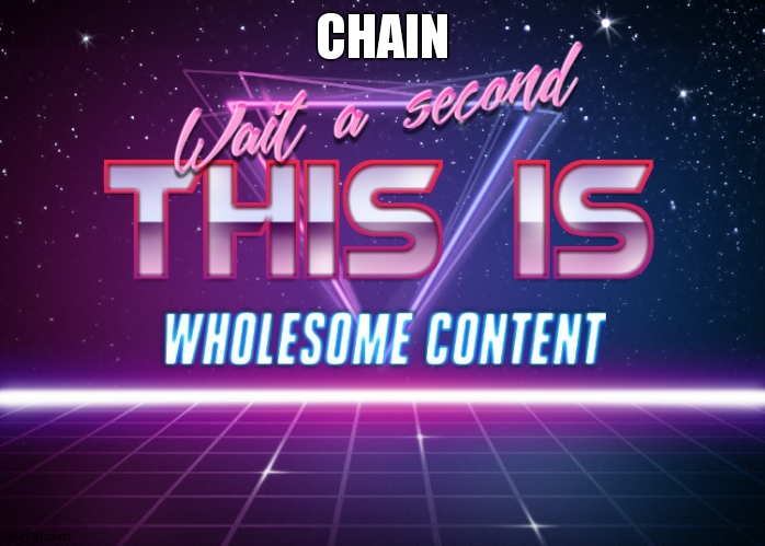 Wait a second this is wholesome content | CHAIN | image tagged in wait a second this is wholesome content | made w/ Imgflip meme maker