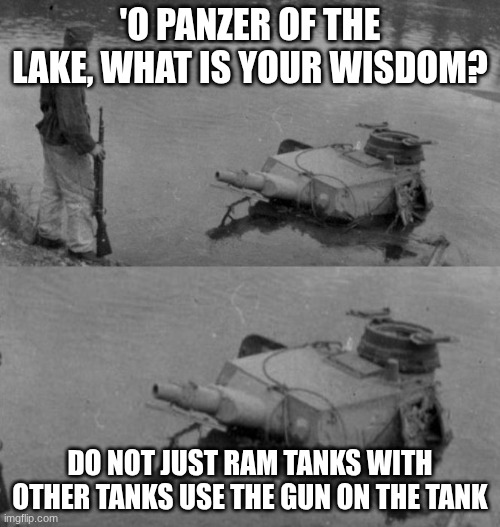 the wisdom of war | 'O PANZER OF THE LAKE, WHAT IS YOUR WISDOM? DO NOT JUST RAM TANKS WITH OTHER TANKS USE THE GUN ON THE TANK | image tagged in panzer of the lake | made w/ Imgflip meme maker