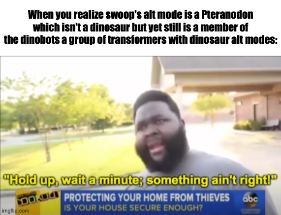 pteranodons are scientifically just big lizards | When you realize swoop's alt mode is a Pteranodon which isn't a dinosaur but yet still is a member of the dinobots a group of transformers with dinosaur alt modes: | image tagged in hold up wait a minute something aint right,memes,dinosaurs,transformers,transformers g1 | made w/ Imgflip meme maker