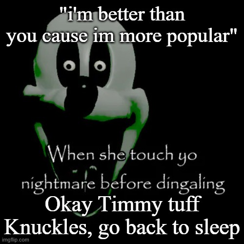 Freaky mouse | "i'm better than you cause im more popular"; Okay Timmy tuff Knuckles, go back to sleep | image tagged in freaky mouse | made w/ Imgflip meme maker