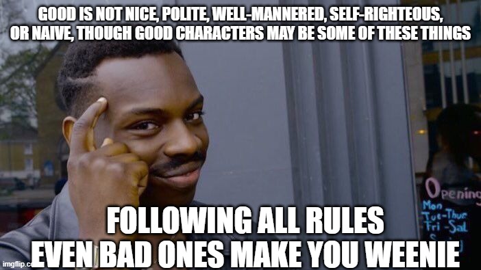 Roll Safe Think About It | GOOD IS NOT NICE, POLITE, WELL-MANNERED, SELF-RIGHTEOUS, OR NAIVE, THOUGH GOOD CHARACTERS MAY BE SOME OF THESE THINGS; FOLLOWING ALL RULES EVEN BAD ONES MAKE YOU WEENIE | image tagged in memes,roll safe think about it,think,thinking black guy | made w/ Imgflip meme maker