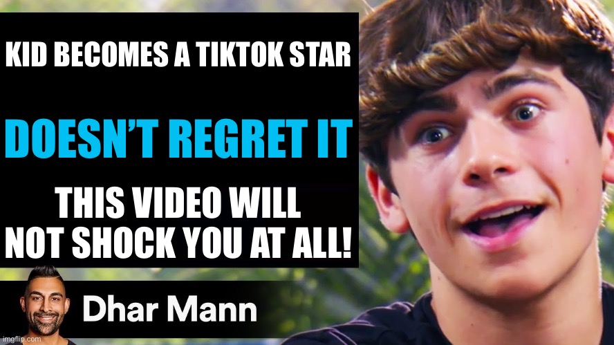 Kid becomes a TikTok star and doesn’t regret it | KID BECOMES A TIKTOK STAR; DOESN’T REGRET IT; THIS VIDEO WILL NOT SHOCK YOU AT ALL! | image tagged in dhar mann thumbnail maker bully edition,dhar mann,hey dhar mann,tiktok,no regrets,meme | made w/ Imgflip meme maker