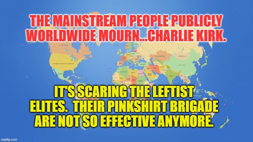 world map | THE MAINSTREAM PEOPLE PUBLICLY WORLDWIDE MOURN...CHARLIE KIRK. IT'S SCARING THE LEFTIST ELITES.  THEIR PINKSHIRT BRIGADE ARE NOT SO EFFECTIVE ANYMORE. | image tagged in world map | made w/ Imgflip meme maker