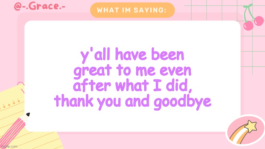 Grace's Littlespace Template | y'all have been great to me even after what I did, thank you and goodbye | image tagged in grace's littlespace template | made w/ Imgflip meme maker