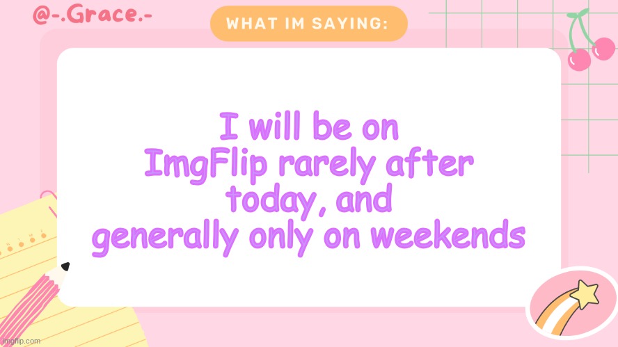 Grace's Littlespace Template | I will be on ImgFlip rarely after today, and generally only on weekends | image tagged in grace's littlespace template | made w/ Imgflip meme maker