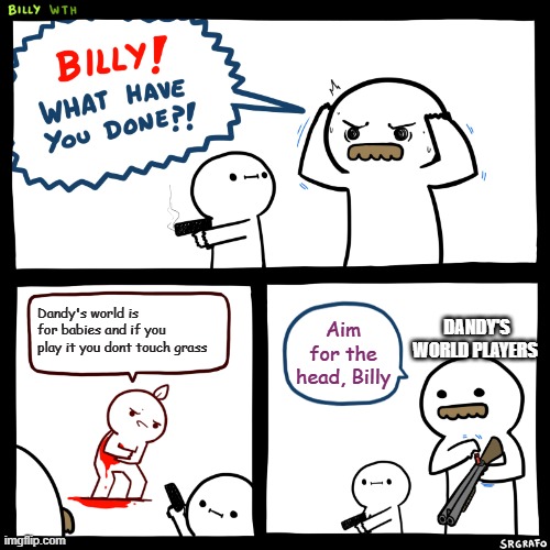 average dandy's world hater | Dandy's world is for babies and if you play it you dont touch grass; DANDY'S WORLD PLAYERS; Aim for the head, Billy | image tagged in billy what have you done | made w/ Imgflip meme maker