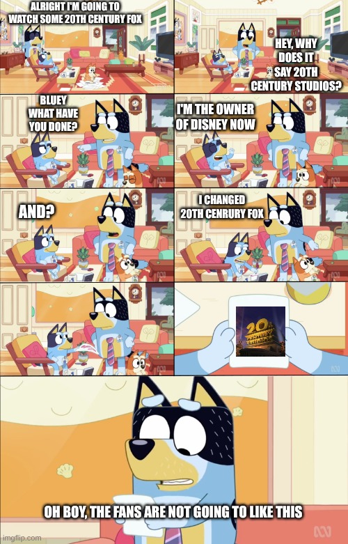 Bluey's the Boss | HEY, WHY DOES IT SAY 20TH CENTURY STUDIOS? ALRIGHT I'M GOING TO WATCH SOME 20TH CENTURY FOX; BLUEY WHAT HAVE YOU DONE? I'M THE OWNER OF DISNEY NOW; I CHANGED 20TH CENRURY FOX; AND? OH BOY, THE FANS ARE NOT GOING TO LIKE THIS | image tagged in bluey's the boss | made w/ Imgflip meme maker