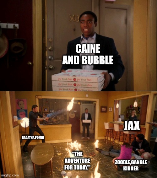 every episode be like: | CAINE AND BUBBLE; JAX; RAGATHA,POMNI; "THE ADVENTURE FOR TODAY."; ZOOBLE,GANGLE KINGER | image tagged in community fire pizza meme | made w/ Imgflip meme maker
