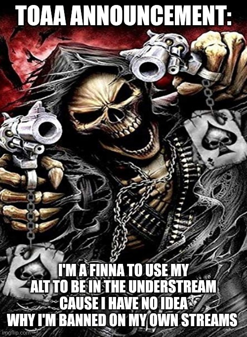 Badass skeleton with guns | TOAA ANNOUNCEMENT:; I'M A FINNA TO USE MY ALT TO BE IN THE UNDERSTREAM CAUSE I HAVE NO IDEA WHY I'M BANNED ON MY OWN STREAMS | image tagged in badass skeleton with guns | made w/ Imgflip meme maker