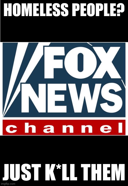fox news | HOMELESS PEOPLE? JUST K*LL THEM | image tagged in fox news | made w/ Imgflip meme maker