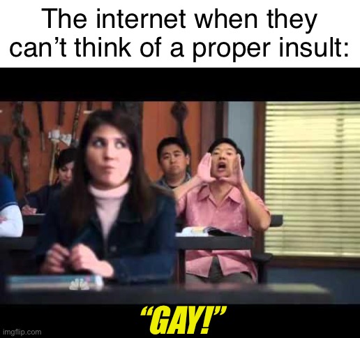 It’s not even clever | The internet when they can’t think of a proper insult:; “GAY!” | image tagged in ha gay,fun,memes | made w/ Imgflip meme maker