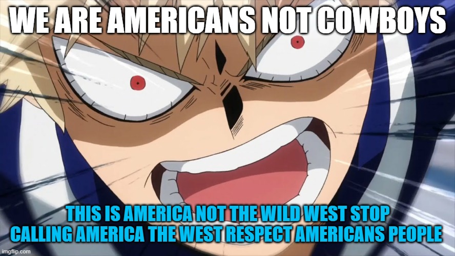 we are americans not cowboys | WE ARE AMERICANS NOT COWBOYS; THIS IS AMERICA NOT THE WILD WEST STOP CALLING AMERICA THE WEST RESPECT AMERICANS PEOPLE | image tagged in bakugo screaming,america,this is america,we are americans not cowboys,press f to pay respects,facts | made w/ Imgflip meme maker