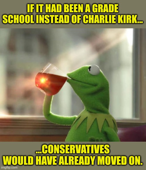 Acceptable Collateral Damage | IF IT HAD BEEN A GRADE SCHOOL INSTEAD OF CHARLIE KIRK... ...CONSERVATIVES WOULD HAVE ALREADY MOVED ON. | image tagged in memes,but that's none of my business neutral,gun violence,charlie kirk | made w/ Imgflip meme maker