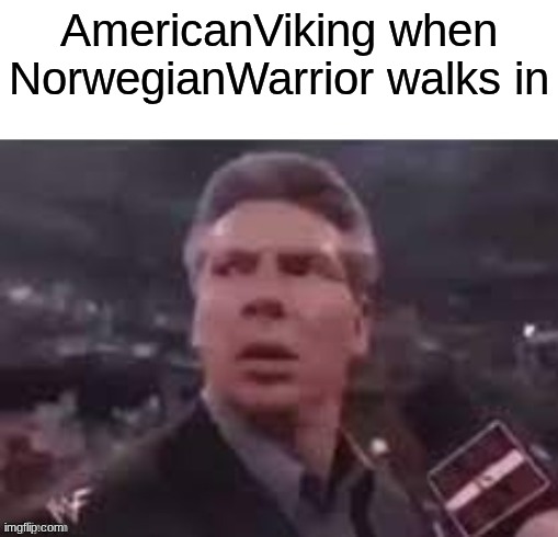 x when x walks in | AmericanViking when NorwegianWarrior walks in | image tagged in x when x walks in | made w/ Imgflip meme maker