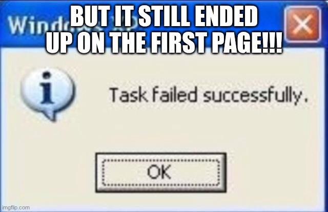 Task failed successfully | BUT IT STILL ENDED UP ON THE FIRST PAGE!!! | image tagged in task failed successfully | made w/ Imgflip meme maker