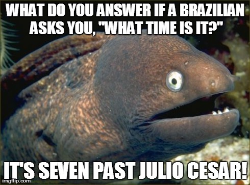 Bad Joke Eel | WHAT DO YOU ANSWER IF A BRAZILIAN ASKS YOU, "WHAT TIME IS IT?" IT'S SEVEN PAST JULIO CESAR! | image tagged in memes,bad joke eel | made w/ Imgflip meme maker