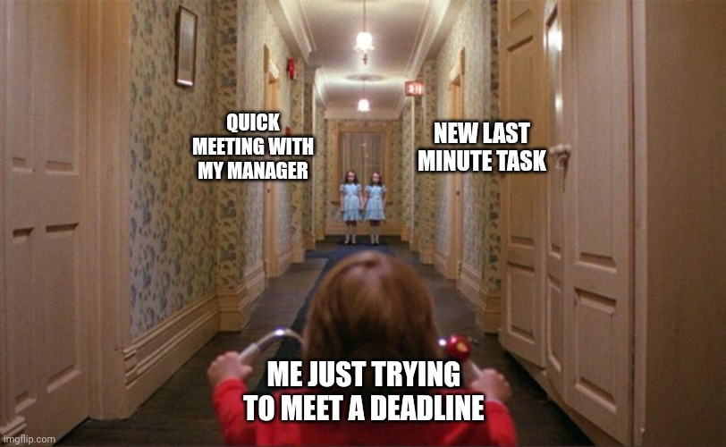 Come play with us, Danny! | QUICK MEETING WITH MY MANAGER; NEW LAST MINUTE TASK; ME JUST TRYING TO MEET A DEADLINE | image tagged in the shining,danny,twins | made w/ Imgflip meme maker