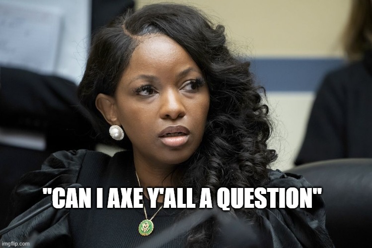 functionally illiterate | "CAN I AXE Y'ALL A QUESTION" | image tagged in jasmine crockett,stupid liberals,ugh | made w/ Imgflip meme maker