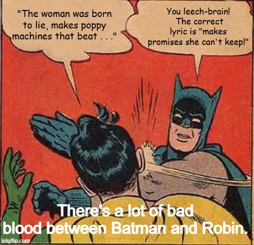 Batman Slapping Robin Bad Blood | You leech-brain!  The correct lyric is "makes promises she can't keep!"; "The woman was born to lie, makes poppy machines that beat . . ."; There's a lot of bad blood between Batman and Robin. | image tagged in memes,batman slapping robin,bad blood,neil sedaka,elton john,misheard lyric | made w/ Imgflip meme maker