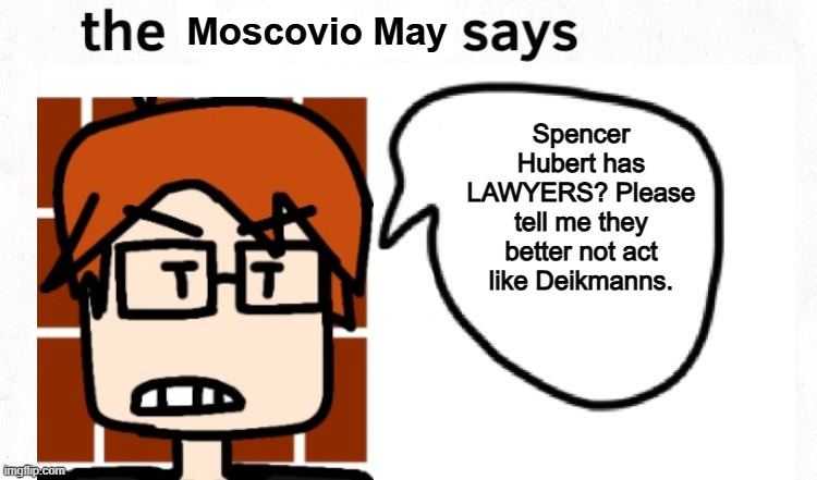 MC was today years old when he found out that Spencer Hubert has lawyers. | Moscovio May; Spencer Hubert has LAWYERS? Please tell me they better not act like Deikmanns. | image tagged in the boyfriend says,spencer hubert,mc,moscovio may,comics,lawyers | made w/ Imgflip meme maker