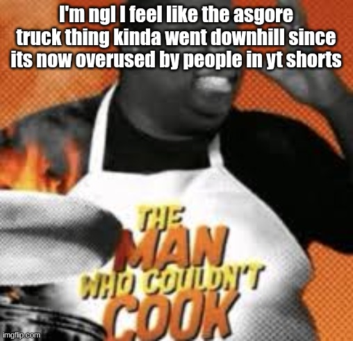 fall for the ragebait please untitled | I'm ngl I feel like the asgore truck thing kinda went downhill since its now overused by people in yt shorts | image tagged in the man who couldn't cook | made w/ Imgflip meme maker