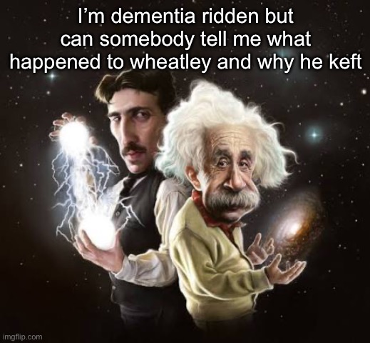 Also link to post where he said he’s leaving | I’m dementia ridden but can somebody tell me what happened to wheatley and why he keft | image tagged in einstein and tesla | made w/ Imgflip meme maker