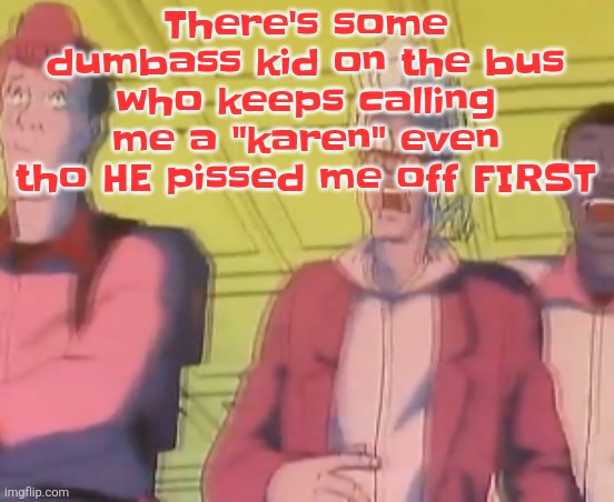 He's also dating gigi, the stupidest kid in the school | There's some dumbass kid on the bus who keeps calling me a "karen" even tho HE pissed me off FIRST | image tagged in yo chat are we cooked fr | made w/ Imgflip meme maker