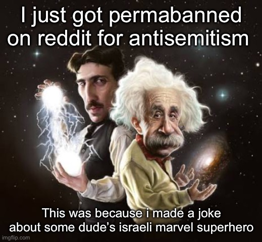 Einstein and tesla | I just got permabanned on reddit for antisemitism; This was because i made a joke about some dude’s israeli marvel superhero | image tagged in einstein and tesla | made w/ Imgflip meme maker