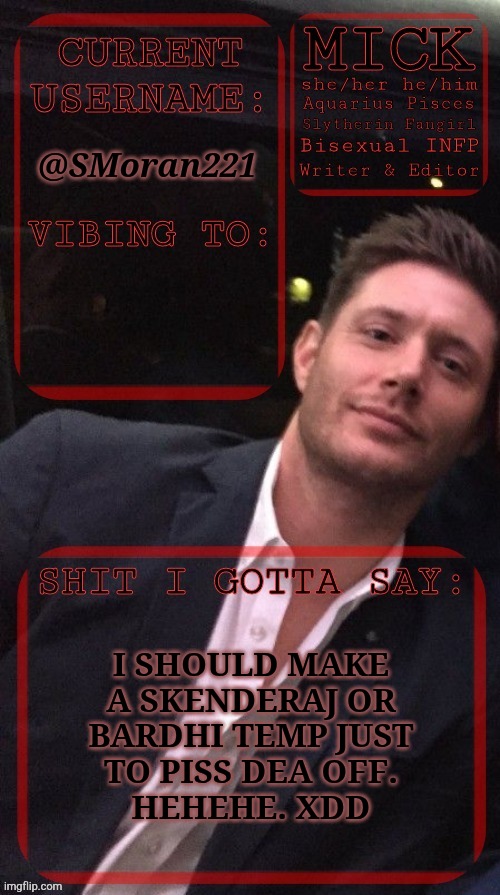 It's Been Awhile Since I've Messed With My Lil Sis | @SMoran221; I SHOULD MAKE
A SKENDERAJ OR
BARDHI TEMP JUST
TO PISS DEA OFF.
HEHEHE. XDD | image tagged in kiermick jensen ackles,alban skenderaj,bardhi,albanian music artists,temp ideas,trolling | made w/ Imgflip meme maker