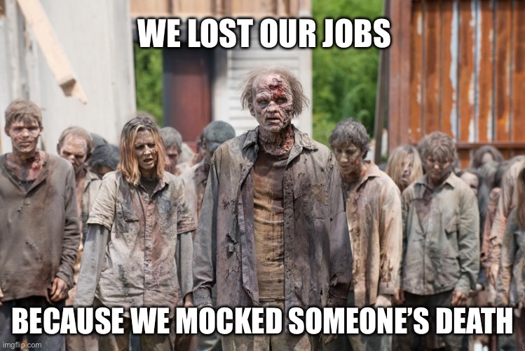 Ghouls being fired | WE LOST OUR JOBS; BECAUSE WE MOCKED SOMEONE’S DEATH | image tagged in zombies,politics,political meme | made w/ Imgflip meme maker