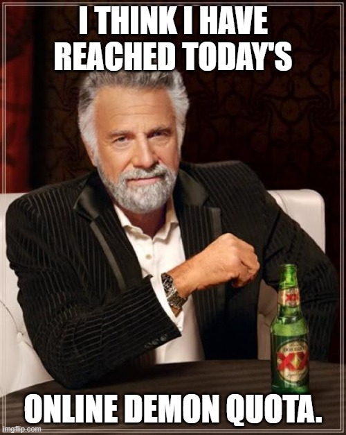 Online quota | I THINK I HAVE REACHED TODAY'S; ONLINE DEMON QUOTA. | image tagged in memes,the most interesting man in the world | made w/ Imgflip meme maker