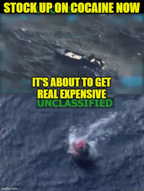 Another terrorist boat full of drugs to kill Americans goes bye bye 14 min ago | STOCK UP ON COCAINE NOW; IT'S ABOUT TO GET
REAL EXPENSIVE | image tagged in terrorists,drug dealer,cocaine,us military,war on drugs,drones | made w/ Imgflip meme maker