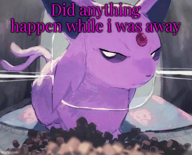 Espeon | Did anything happen while i was away | image tagged in espeon | made w/ Imgflip meme maker