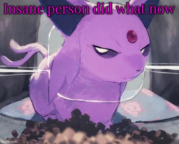 . | Insane person did what now | image tagged in espeon | made w/ Imgflip meme maker
