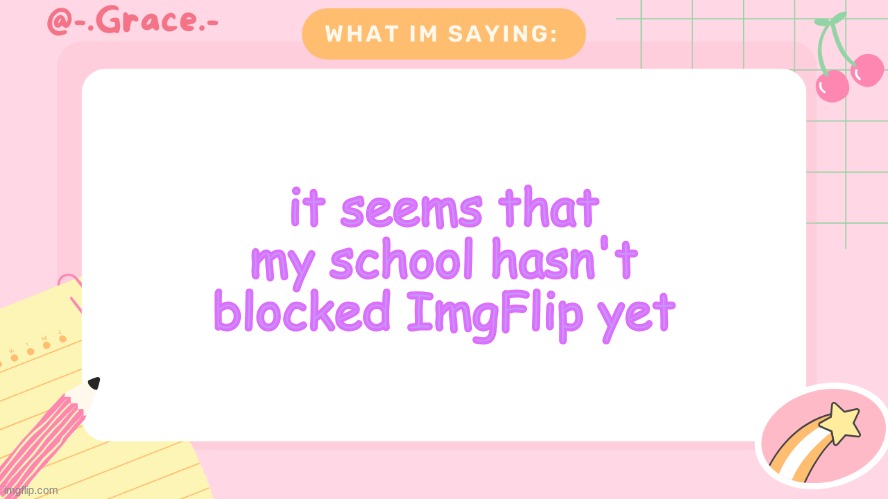 Grace's Littlespace Template | it seems that my school hasn't blocked ImgFlip yet | image tagged in grace's littlespace template | made w/ Imgflip meme maker