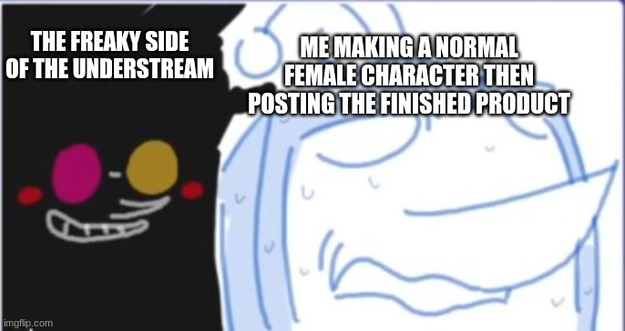 THE FREAKY SIDE OF THE UNDERSTREAM; ME MAKING A NORMAL FEMALE CHARACTER THEN POSTING THE FINISHED PRODUCT | made w/ Imgflip meme maker