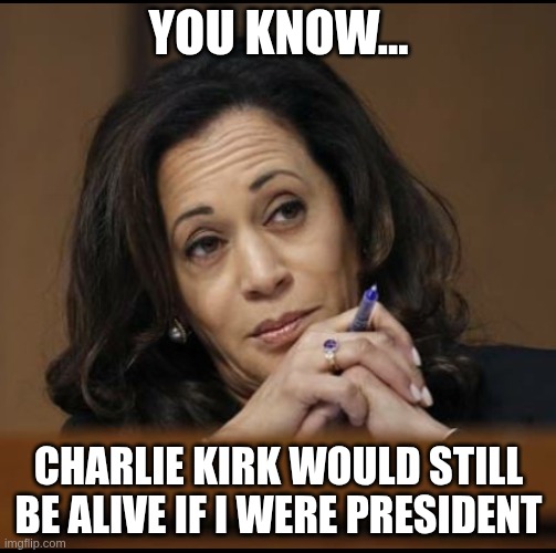 Kamala Harris  | YOU KNOW... CHARLIE KIRK WOULD STILL BE ALIVE IF I WERE PRESIDENT | image tagged in kamala harris,donald trump,politics | made w/ Imgflip meme maker
