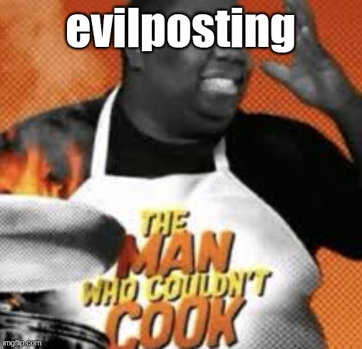 The man who couldn't cook | evilposting | image tagged in the man who couldn't cook | made w/ Imgflip meme maker