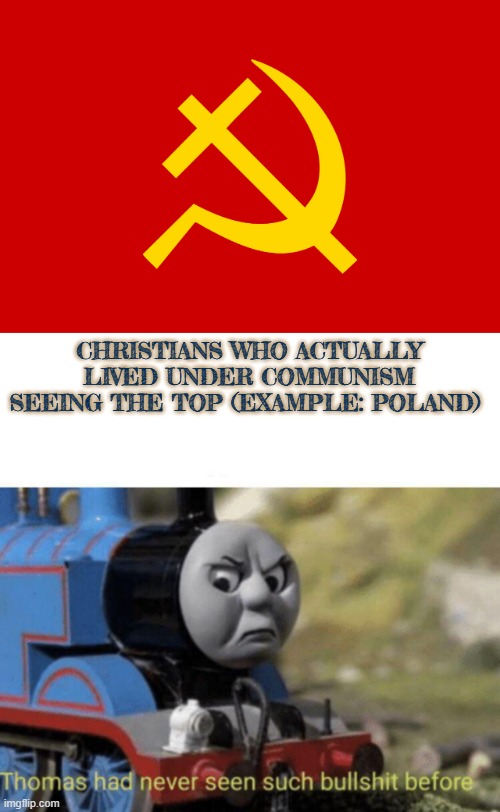 christians against communism | CHRISTIANS WHO ACTUALLY LIVED UNDER COMMUNISM SEEING THE TOP (EXAMPLE: POLAND) | image tagged in christian communism,thomas had never seen such bullshit before,christianity,communism,thomas the tank engine,poland | made w/ Imgflip meme maker