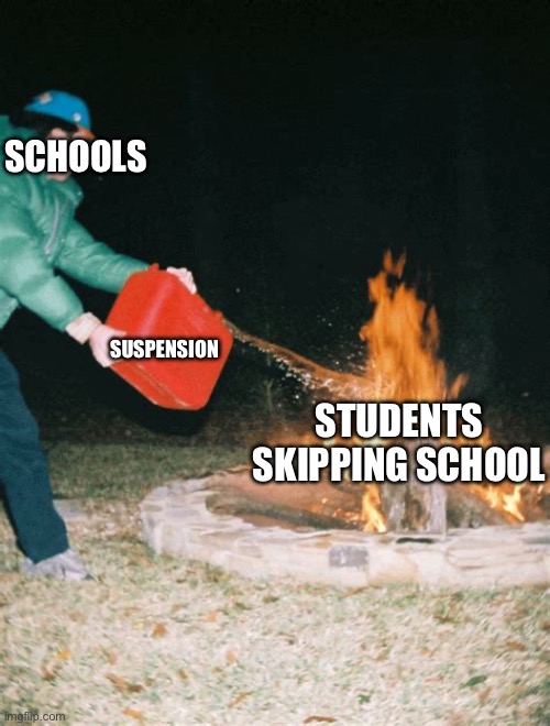 guy pouring gasoline into fire | SCHOOLS; SUSPENSION; STUDENTS SKIPPING SCHOOL | image tagged in guy pouring gasoline into fire | made w/ Imgflip meme maker