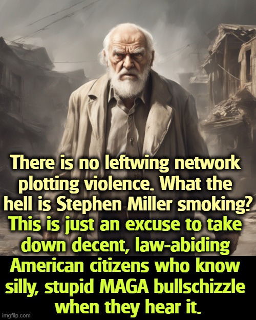 There is no leftwing network 
plotting violence. What the 
hell is Stephen Miller smoking? This is just an excuse to take 
down decent, law-abiding 
American citizens who know 
silly, stupid MAGA bullschizzle 
when they hear it. | image tagged in trump,stephen miller,lies,right wing,violence,maga | made w/ Imgflip meme maker