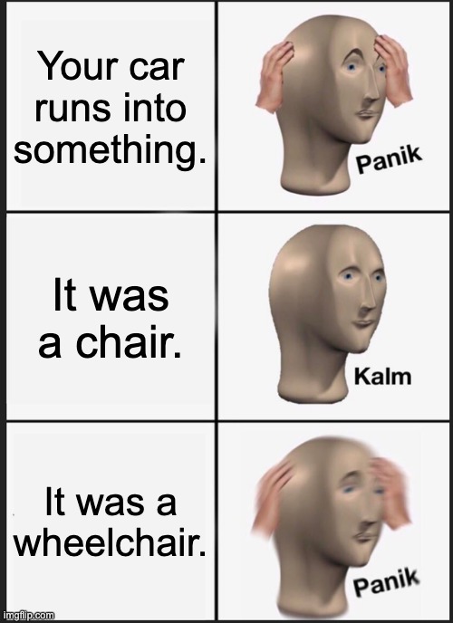 Panik Kalm Panik Meme | Your car runs into something. It was a chair. It was a wheelchair. | image tagged in memes,panik kalm panik | made w/ Imgflip meme maker