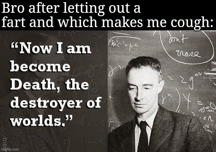 Now I am become Death, the destroyer of worlds. | Bro after letting out a fart and which makes me cough: | image tagged in now i am become death the destroyer of worlds | made w/ Imgflip meme maker